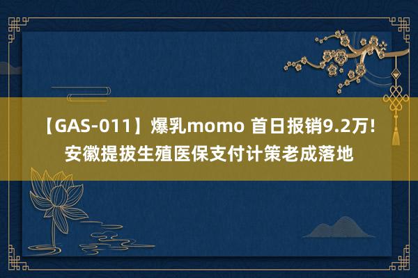 【GAS-011】爆乳momo 首日报销9.2万! 安徽提拔生殖医保支付计策老成落地