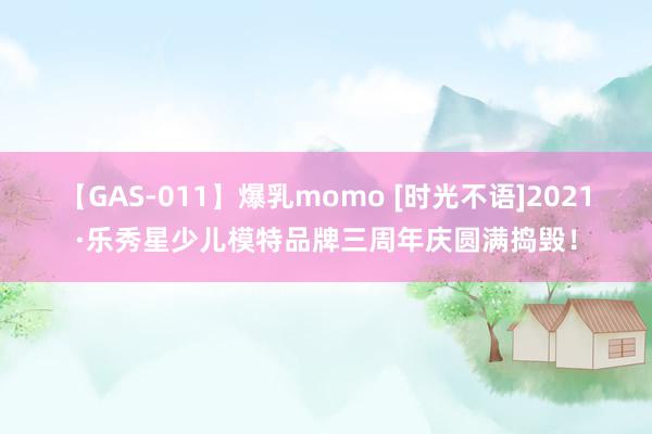 【GAS-011】爆乳momo [时光不语]2021·乐秀星少儿模特品牌三周年庆圆满捣毁！