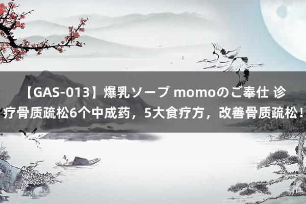 【GAS-013】爆乳ソープ momoのご奉仕 诊疗骨质疏松6个中成药，5大食疗方，改善骨质疏松！