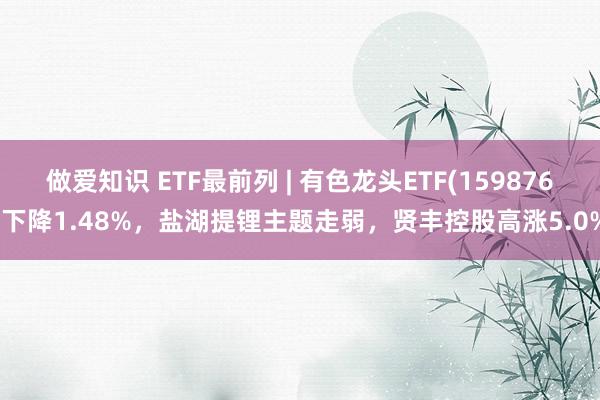 做爱知识 ETF最前列 | 有色龙头ETF(159876)下降1.48%，盐湖提锂主题走弱，贤丰控股高涨5.0%