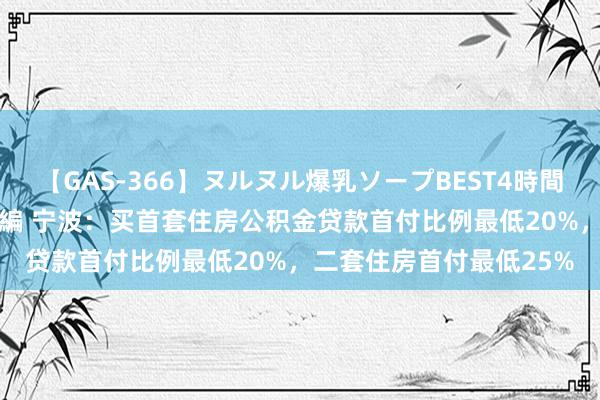 【GAS-366】ヌルヌル爆乳ソープBEST4時間 マットSEX騎乗位特別編 宁波：买首套住房公积金贷款首付比例最低20%，二套住房首付最低25%