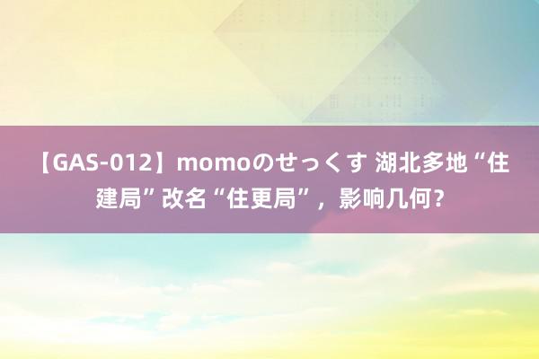 【GAS-012】momoのせっくす 湖北多地“住建局”改名“住更局”，影响几何？