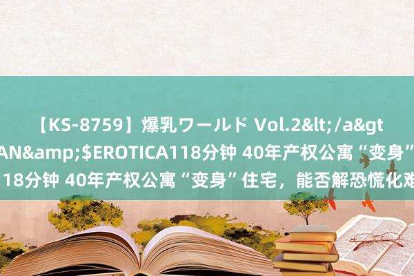 【KS-8759】爆乳ワールド Vol.2</a>2006-11-01アリスJAPAN&$EROTICA118分钟 40年产权公寓“变身”住宅，能否解恐慌化难题？