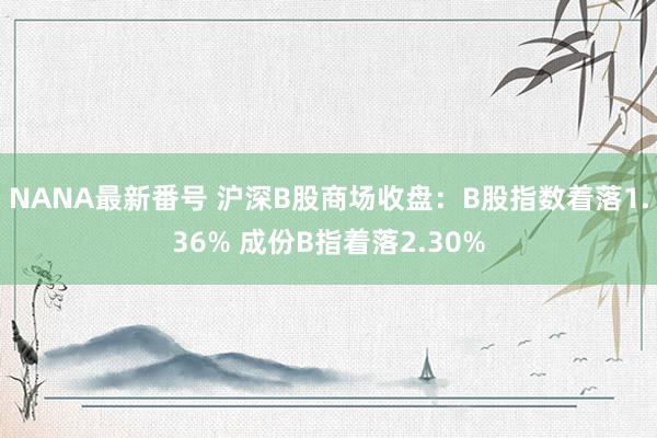 NANA最新番号 沪深B股商场收盘：B股指数着落1.36% 成份B指着落2.30%