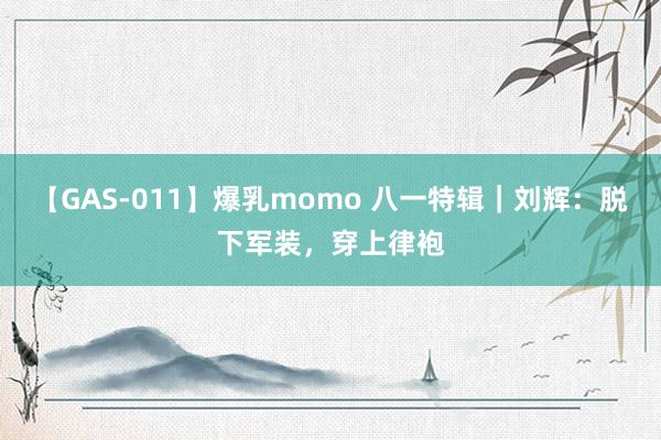 【GAS-011】爆乳momo 八一特辑｜刘辉：脱下军装，穿上律袍