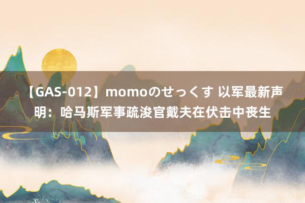 【GAS-012】momoのせっくす 以军最新声明：哈马斯军事疏浚官戴夫在伏击中丧生