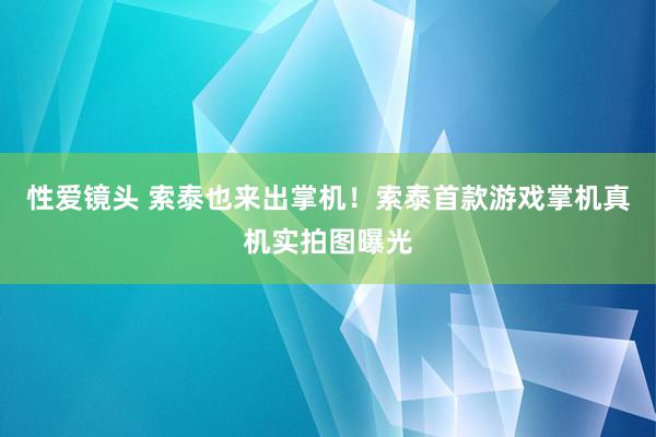 性爱镜头 索泰也来出掌机！索泰首款游戏掌机真机实拍图曝光