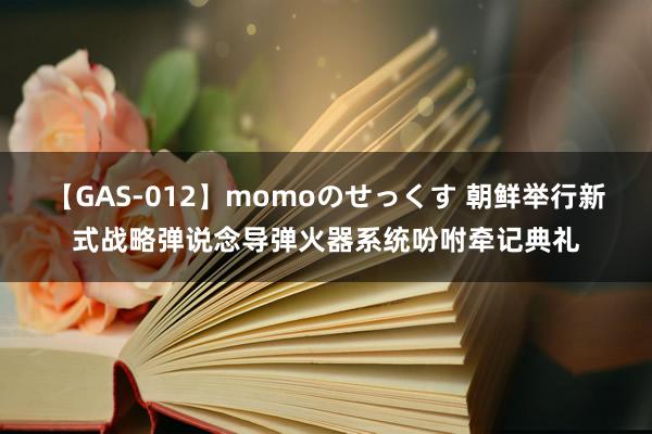 【GAS-012】momoのせっくす 朝鲜举行新式战略弹说念导弹火器系统吩咐牵记典礼