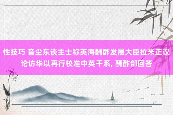 性技巧 音尘东谈主士称英海酬酢发展大臣拉米正议论访华以再行校准中英干系, 酬酢部回答