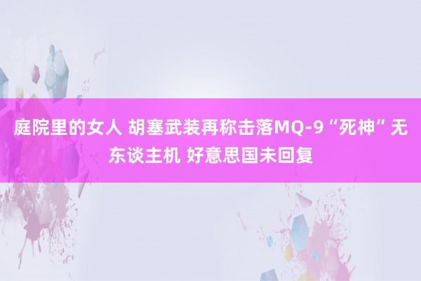 庭院里的女人 胡塞武装再称击落MQ-9“死神”无东谈主机 好意思国未回复