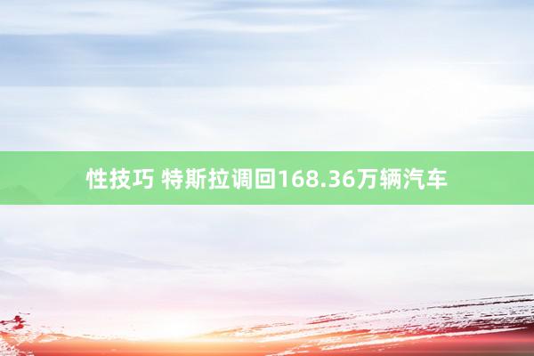 性技巧 特斯拉调回168.36万辆汽车