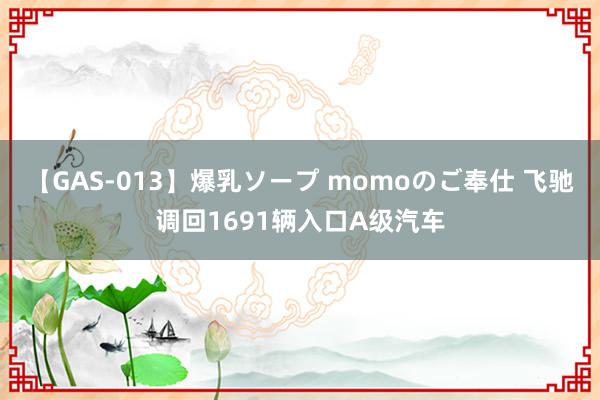 【GAS-013】爆乳ソープ momoのご奉仕 飞驰调回1691辆入口A级汽车