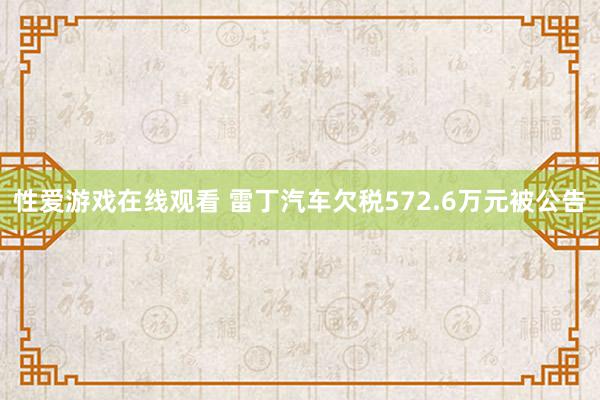 性爱游戏在线观看 雷丁汽车欠税572.6万元被公告