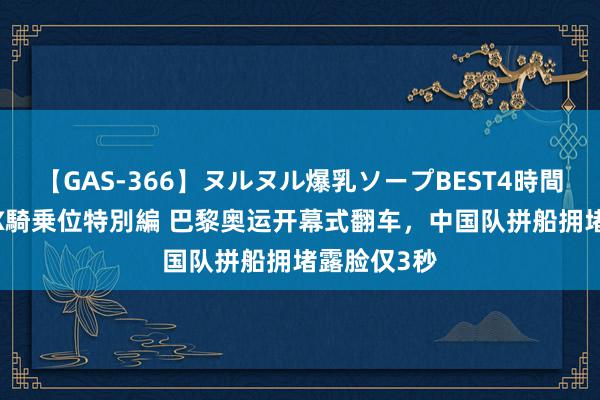 【GAS-366】ヌルヌル爆乳ソープBEST4時間 マットSEX騎乗位特別編 巴黎奥运开幕式翻车，中国队拼船拥堵露脸仅3秒