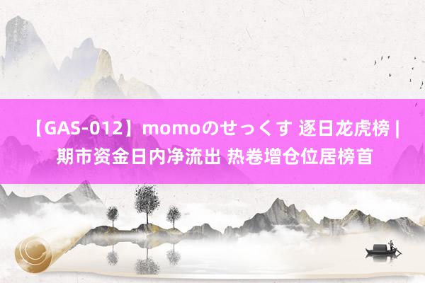 【GAS-012】momoのせっくす 逐日龙虎榜 | 期市资金日内净流出 热卷增仓位居榜首