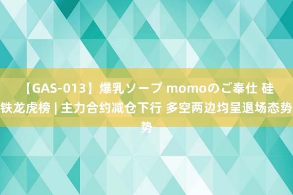 【GAS-013】爆乳ソープ momoのご奉仕 硅铁龙虎榜 | 主力合约减仓下行 多空两边均呈退场态势