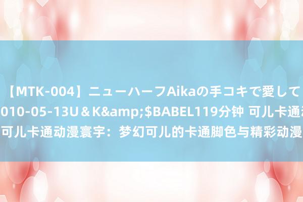 【MTK-004】ニューハーフAikaの手コキで愛して…。</a>2010-05-13U＆K&$BABEL119分钟 可儿卡通动漫寰宇：梦幻可儿的卡通脚色与精彩动漫故事共同翻开愉快之门