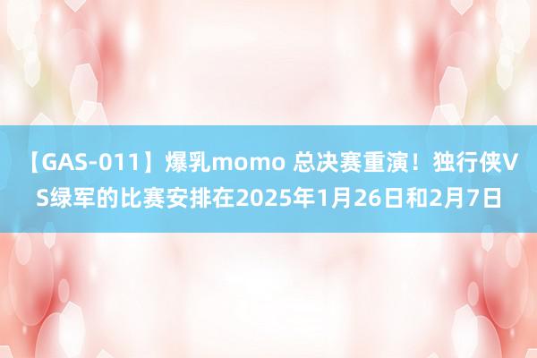 【GAS-011】爆乳momo 总决赛重演！独行侠VS绿军的比赛安排在2025年1月26日和2月7日