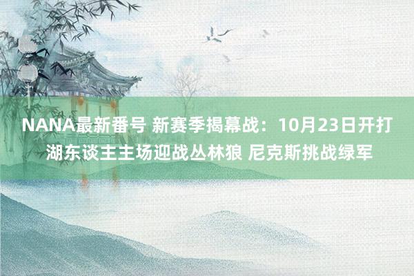 NANA最新番号 新赛季揭幕战：10月23日开打 湖东谈主主场迎战丛林狼 尼克斯挑战绿军