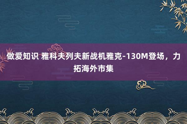 做爱知识 雅科夫列夫新战机雅克-130M登场，力拓海外市集