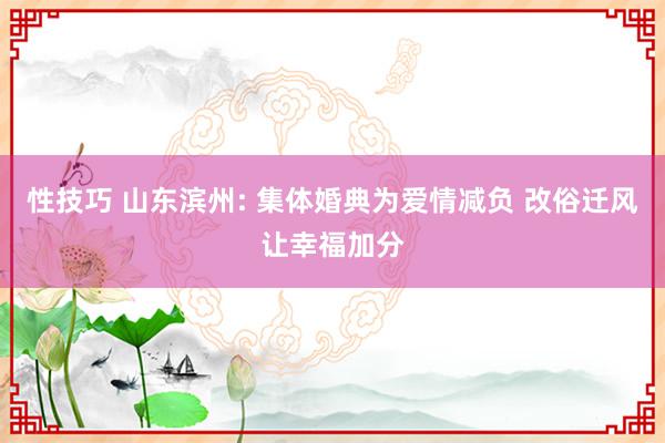 性技巧 山东滨州: 集体婚典为爱情减负 改俗迁风让幸福加分