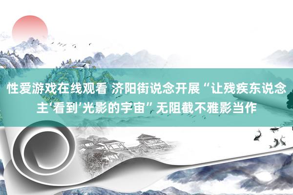 性爱游戏在线观看 济阳街说念开展“让残疾东说念主‘看到’光影的宇宙”无阻截不雅影当作