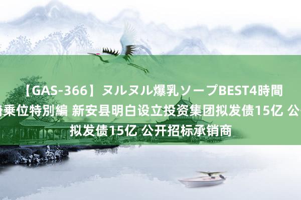 【GAS-366】ヌルヌル爆乳ソープBEST4時間 マットSEX騎乗位特別編 新安县明白设立投资集团拟发债15亿 公开招标承销商