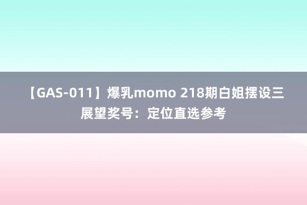 【GAS-011】爆乳momo 218期白姐摆设三展望奖号：定位直选参考