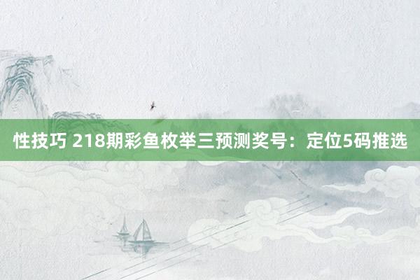 性技巧 218期彩鱼枚举三预测奖号：定位5码推选