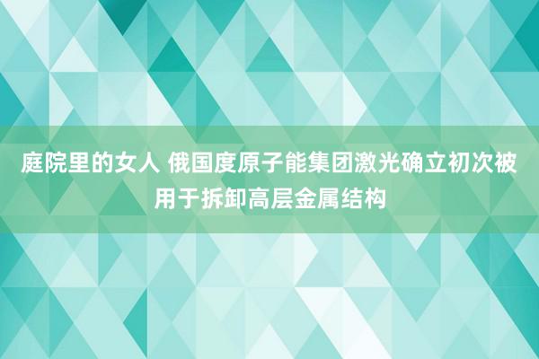 庭院里的女人 俄国度原子能集团激光确立初次被用于拆卸高层金属结构