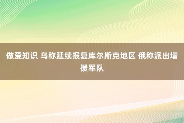 做爱知识 乌称延续报复库尔斯克地区 俄称派出增援军队