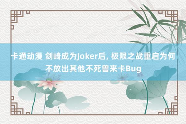 卡通动漫 剑崎成为Joker后, 极限之战重启为何不放出其他不死兽来卡Bug