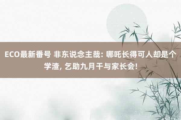 ECO最新番号 非东说念主哉: 哪吒长得可人却是个学渣, 乞助九月干与家长会!