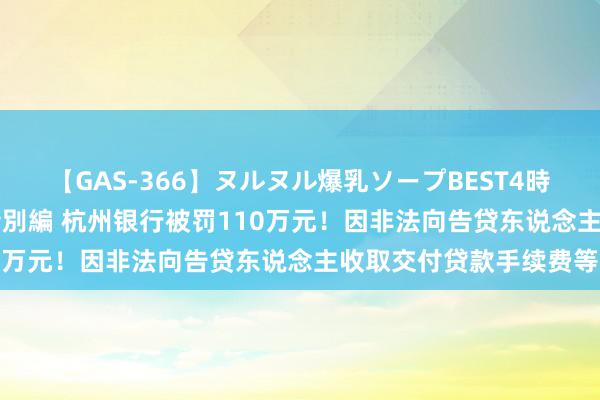 【GAS-366】ヌルヌル爆乳ソープBEST4時間 マットSEX騎乗位特別編 杭州银行被罚110万元！因非法向告贷东说念主收取交付贷款手续费等