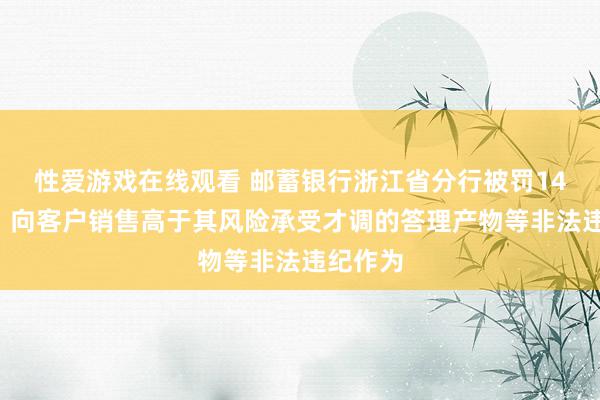 性爱游戏在线观看 邮蓄银行浙江省分行被罚140万元：向客户销售高于其风险承受才调的答理产物等非法违纪作为