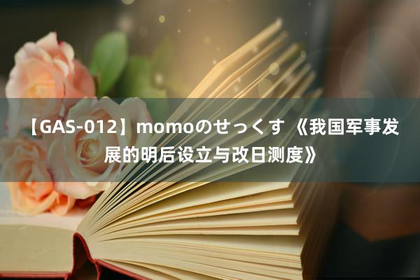 【GAS-012】momoのせっくす 《我国军事发展的明后设立与改日测度》