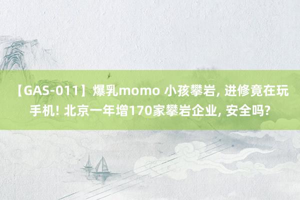 【GAS-011】爆乳momo 小孩攀岩, 进修竟在玩手机! 北京一年增170家攀岩企业, 安全吗?