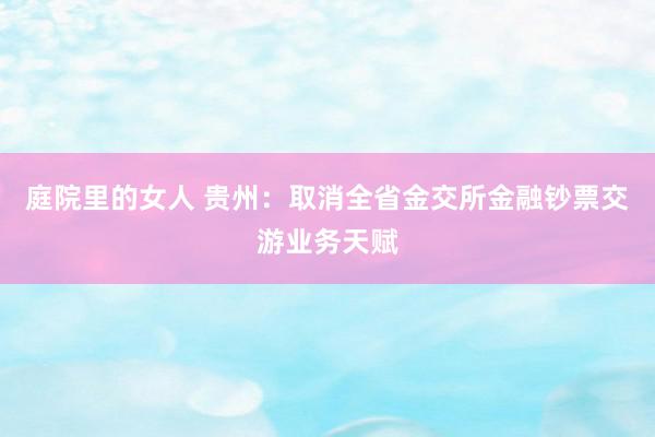 庭院里的女人 贵州：取消全省金交所金融钞票交游业务天赋