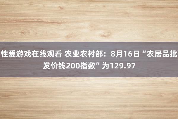 性爱游戏在线观看 农业农村部：8月16日“农居品批发价钱200指数”为129.97