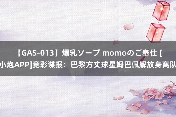 【GAS-013】爆乳ソープ momoのご奉仕 [小炮APP]竞彩谍报：巴黎方丈球星姆巴佩解放身离队