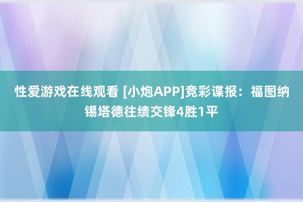 性爱游戏在线观看 [小炮APP]竞彩谍报：福图纳锡塔德往绩交锋4胜1平