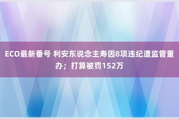 ECO最新番号 利安东说念主寿因8项违纪遭监管重办；打算被罚152万