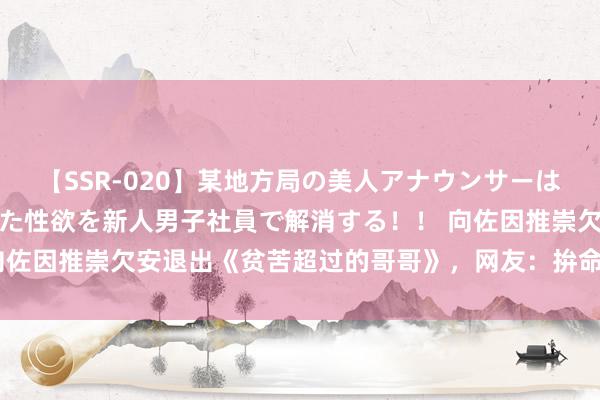 【SSR-020】某地方局の美人アナウンサーは忙し過ぎて溜まりまくった性欲を新人男子社員で解消する！！ 向佐因推崇欠安退出《贫苦超过的哥哥》，网友：拚命刷酷却萌翻了