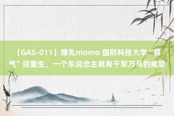 【GAS-011】爆乳momo 国防科技大学“霸气”迎重生，一个东说念主就有千军万马的威望