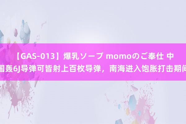 【GAS-013】爆乳ソープ momoのご奉仕 中国轰6J导弹可皆射上百枚导弹，南海进入饱胀打击期间