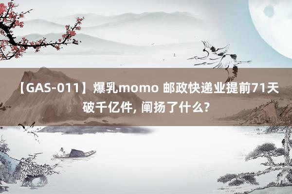 【GAS-011】爆乳momo 邮政快递业提前71天破千亿件, 阐扬了什么?