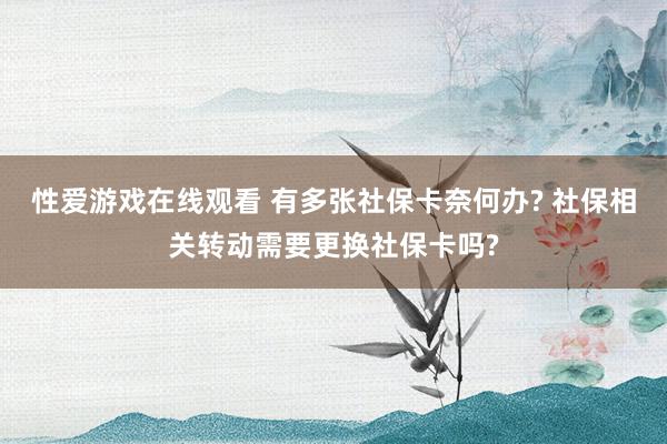 性爱游戏在线观看 有多张社保卡奈何办? 社保相关转动需要更换社保卡吗?