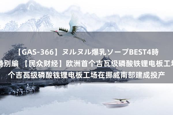 【GAS-366】ヌルヌル爆乳ソープBEST4時間 マットSEX騎乗位特別編 【民众财经】欧洲首个吉瓦级磷酸铁锂电板工场在挪威南部建成投产