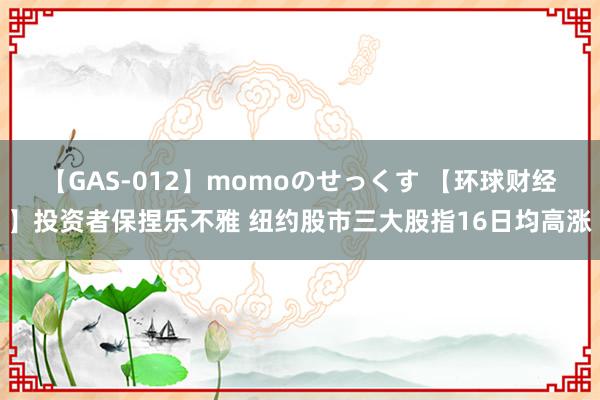 【GAS-012】momoのせっくす 【环球财经】投资者保捏乐不雅 纽约股市三大股指16日均高涨