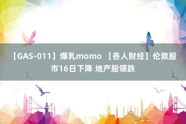 【GAS-011】爆乳momo 【各人财经】伦敦股市16日下降 地产股领跌